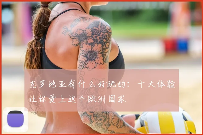 克罗地亚有什么好玩的：十大体验让你爱上这个欧洲国家
