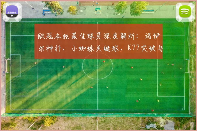 欧冠本轮最佳球员深度解析：诺伊尔神扑、小蜘蛛关键球、K77突破与拉亚零封，谁更胜一筹？
