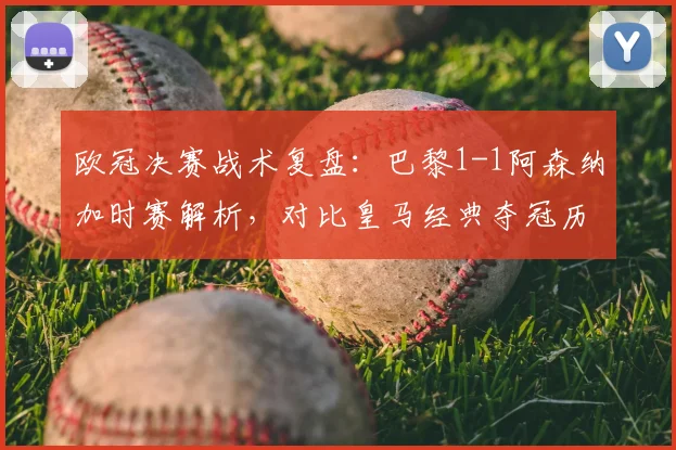 欧冠决赛战术复盘：巴黎1-1阿森纳加时赛解析，对比皇马经典夺冠历程的制胜关键