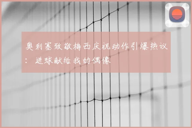 奥利塞致敬梅西庆祝动作引爆热议:进球献给我的偶像