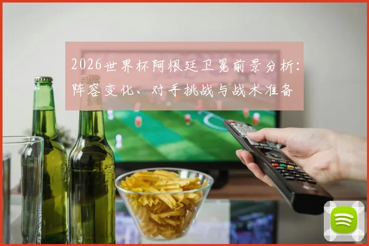 2026世界杯阿根廷卫冕前景分析：阵容变化、对手挑战与战术准备