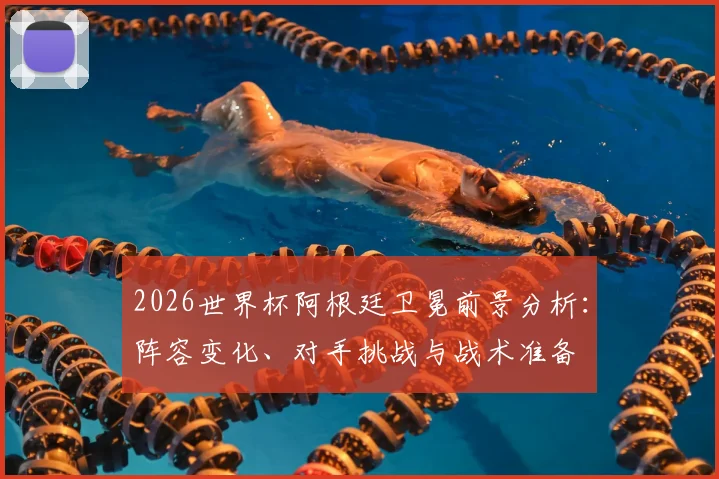 2026世界杯阿根廷卫冕前景分析:阵容变化、对手挑战与战术准备