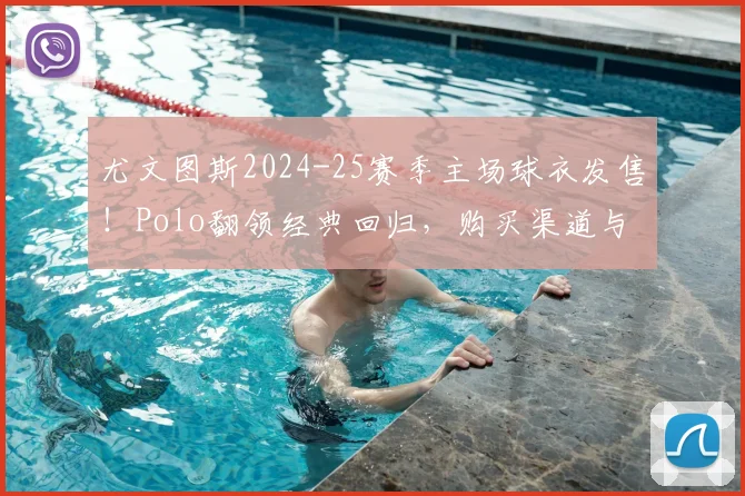 尤文图斯2024-25赛季主场球衣发售!Polo翻领经典回归,购买渠道与设计解析