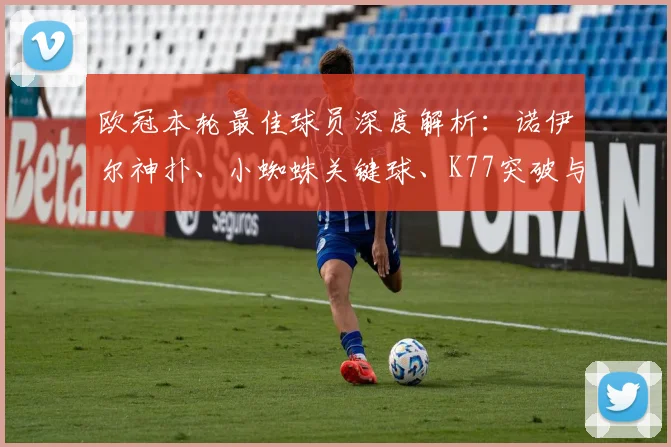 欧冠本轮最佳球员深度解析:诺伊尔神扑、小蜘蛛关键球、K77突破与拉亚零封,谁更胜一筹?