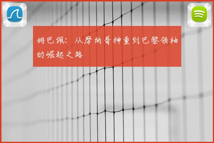 姆巴佩：从摩纳哥神童到巴黎领袖的崛起之路