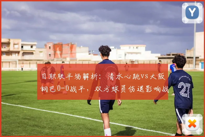日职联半场解析:清水心跳vs大阪钢巴0-0战平,双方球员伤退影响战局