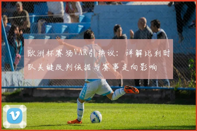 欧洲杯赛场VAR引热议：详解比利时队关键改判依据与赛事走向影响