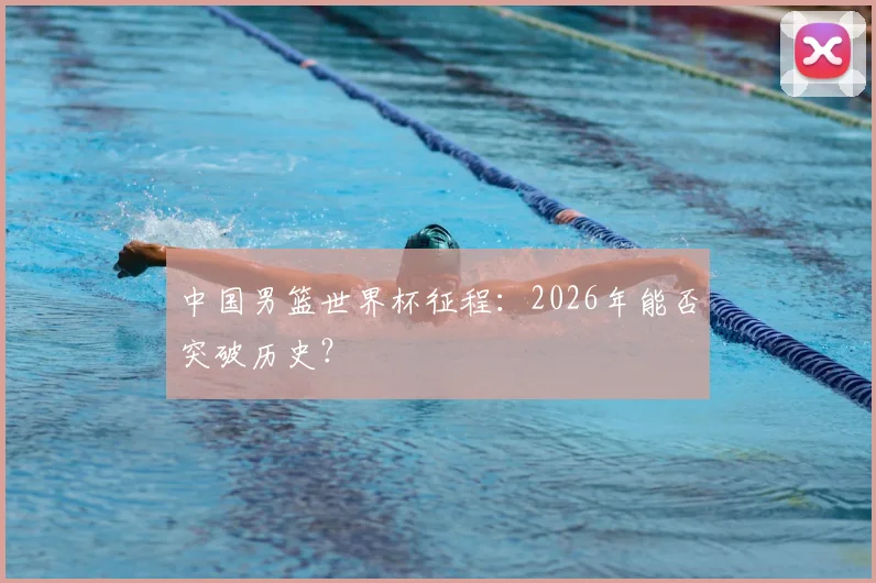 中国男篮世界杯征程:2026年能否突破历史?