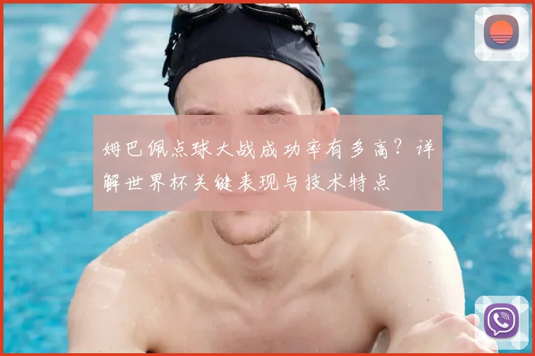 姆巴佩点球大战成功率有多高?详解世界杯关键表现与技术特点