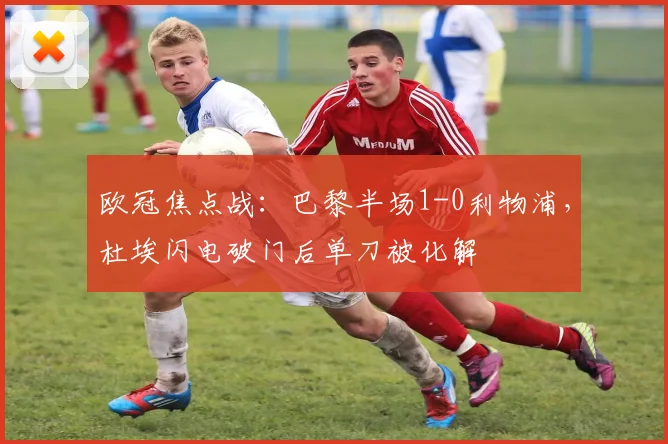 欧冠焦点战:巴黎半场1-0利物浦,杜埃闪电破门后单刀被化解