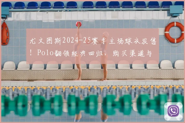 尤文图斯2024-25赛季主场球衣发售!Polo翻领经典回归,购买渠道与设计解析
