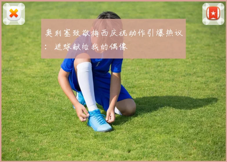 奥利塞致敬梅西庆祝动作引爆热议:进球献给我的偶像