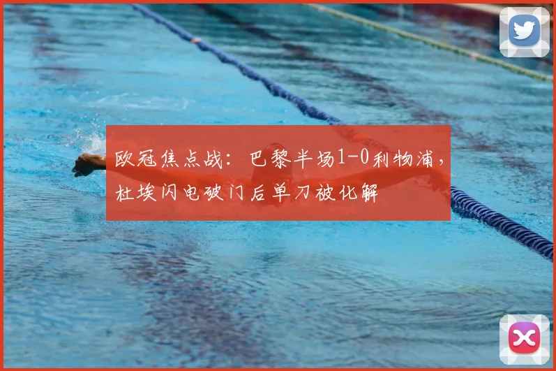欧冠焦点战:巴黎半场1-0利物浦,杜埃闪电破门后单刀被化解