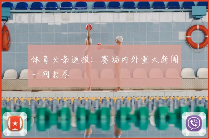 体育头条速报:赛场内外重大新闻一网打尽