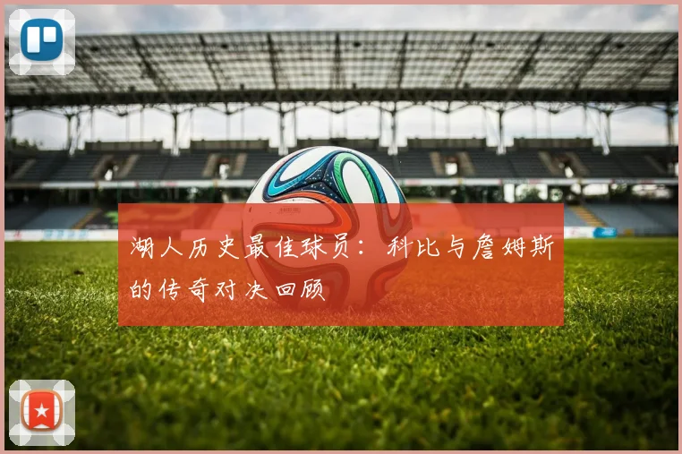 湖人历史最佳球员：科比与詹姆斯的传奇对决回顾